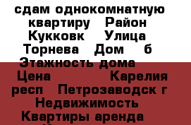 sсдам однокомнатную  квартиру › Район ­ Кукковк  › Улица ­ Торнева › Дом ­ 7б › Этажность дома ­ 9 › Цена ­ 12 000 - Карелия респ., Петрозаводск г. Недвижимость » Квартиры аренда   . Карелия респ.,Петрозаводск г.